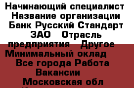 Начинающий специалист › Название организации ­ Банк Русский Стандарт, ЗАО › Отрасль предприятия ­ Другое › Минимальный оклад ­ 1 - Все города Работа » Вакансии   . Московская обл.,Красноармейск г.